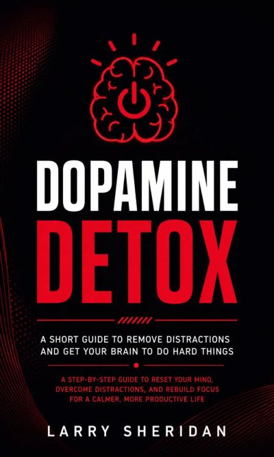 Dopamine Detox: A Short Guide to Remove Distractions and Get Your Brain to Do Hard Things (A Step-by-step Guide to Reset Your Mind, Overcome Distractions, and Rebuild Focus for a Calmer, More Productive Life)