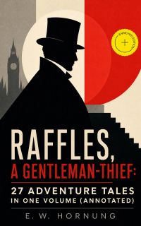 RAFFLES, A GENTLEMAN-THIEF: 27 Adventure Tales in One Volume (Annotated)