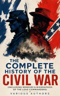 The Complete History of the Civil War (Including Memoirs & Biographies of the Lead Commanders)