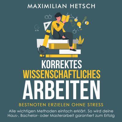 Korrektes wissenschaftliches Arbeiten – Bestnoten erzielen ohne Stress: Alle wichtigen Methoden einfach erklärt. So wird deine Haus-, Bachelor- oder Masterarbeit garantiert zum Erfolg