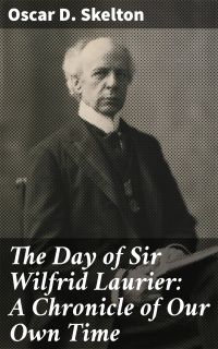 The Day of Sir Wilfrid Laurier: A Chronicle of Our Own Time