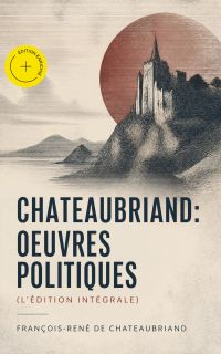 Chateaubriand: Oeuvres politiques (L'édition intégrale) (Annoté)
