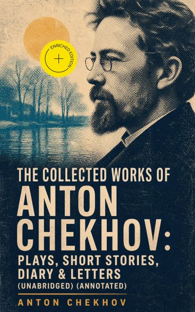 The Collected Works of Anton Chekhov: Plays, Short Stories, Diary & Letters (Unabridged) (Annotated)