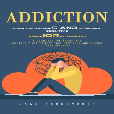 Addiction: Simple Strategies and Powerful Cognitive Behavioral Therapy (A Guide for the Addict and the Family and Friends That Love Them and Support Their Recovery)