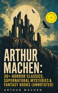 Arthur Machen: 30+ Horror Classics, Supernatural Mysteries & Fantasy Books (Annotated)