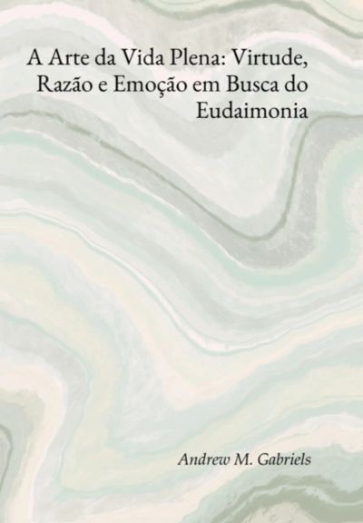 A Arte Da Vida Plena: Virtude, Razão E Emoção Em Busca Do Eudaimonia