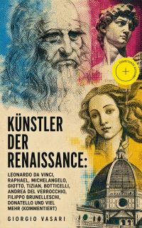 Künstler der Renaissance: Leonardo da Vinci, Raphael, Michelangelo, Giotto, Tizian, Botticelli, Andrea del Verrocchio, Filippo Brunelleschi, Donatello und viel mehr (Kommentiert)