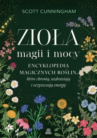 Zioła magii i mocy. Encyklopedia magicznych roślin, które chronią, uzdrawiają i oczyszczają energię