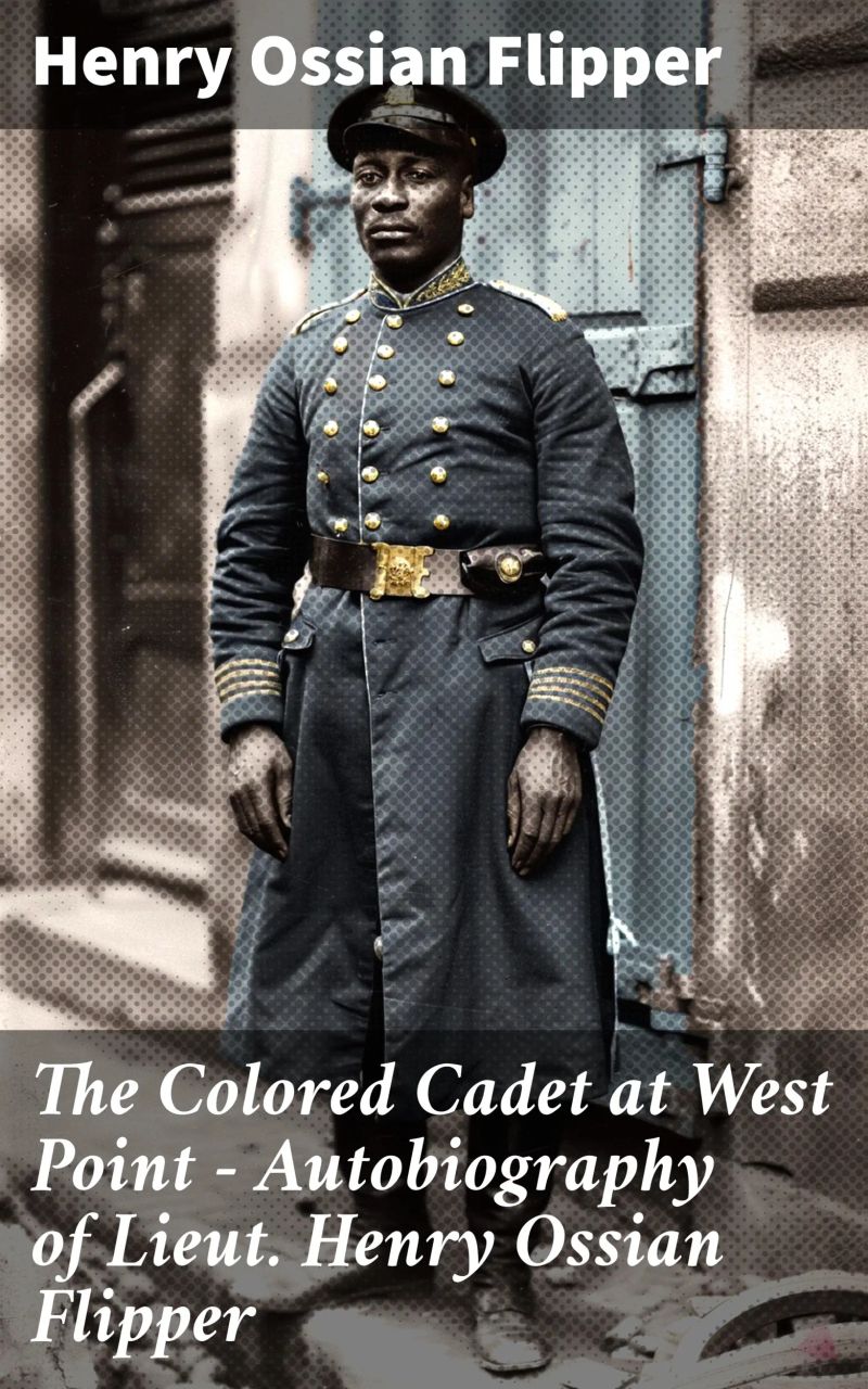 The Colored Cadet at West Point - Autobiography of Lieut. Henry Ossian Flipper