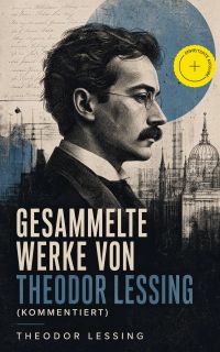 Gesammelte Werke von Theodor Lessing (Kommentiert)