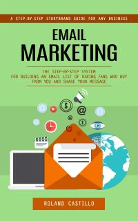 Email Marketing: A Step-by-step Storybrand Guide for Any Business (The Step-by-step System for Building an Email List of Raving Fans Who Buy From You and Share Your Message)