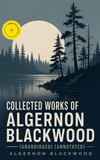 Collected Works of Algernon Blackwood (Unabridged) (Annotated)