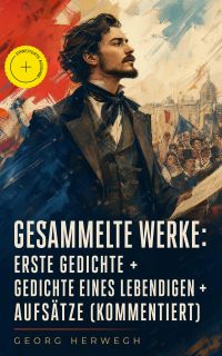 Gesammelte Werke: Erste Gedichte + Gedichte eines Lebendigen + Aufsätze (Kommentiert)