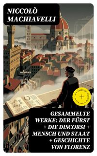 Gesammelte Werke: Der Fürst + Die Discorsi + Mensch und Staat + Geschichte von Florenz