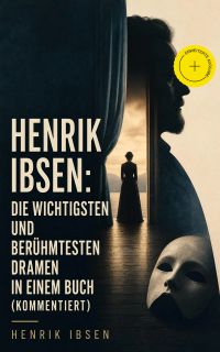 Henrik Ibsen: Die wichtigsten und berühmtesten Dramen in einem Buch (Kommentiert)