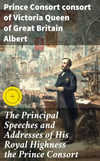 The Principal Speeches and Addresses of His Royal Highness the Prince Consort