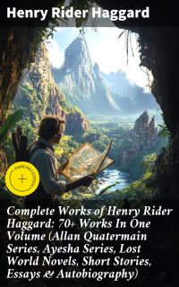 Complete Works of Henry Rider Haggard: 70+ Works In One Volume (Allan Quatermain Series, Ayesha Series, Lost World Novels, Short Stories, Essays & Autobiography)