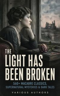 The Light Has Been Broken: 560+ Macabre Classics, Supernatural Mysteries & Dark Tales