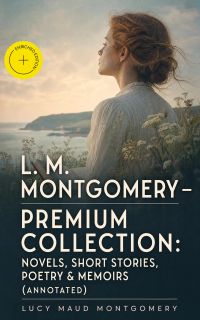 L. M. Montgomery – Premium Collection: Novels, Short Stories, Poetry & Memoirs (Annotated)