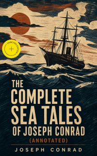 The Complete Sea Tales of Joseph Conrad (Annotated)