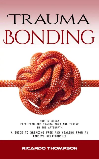 Trauma Bonding: How to Break Free From the Trauma Bond and Thrive in the Aftermath (A Guide to Breaking Free and Healing From an Abusive Relationship)