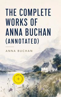 The Complete Works of Anna Buchan (Annotated)