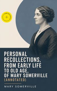 Personal Recollections, from Early Life to Old Age, of Mary Somerville (Annotated)