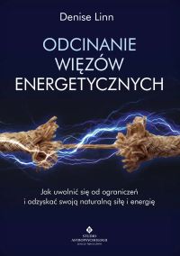 Odcinanie więzów energetycznych. Jak uwolnić się od ograniczeń i odzyskać swoją naturalną siłę i energię