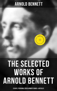 The Selected Works of Arnold Bennett: Essays, Personal Development Books & Articles