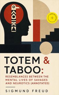 TOTEM & TABOO: Resemblances between the Mental Lives of Savages and Neurotics (Annotated)