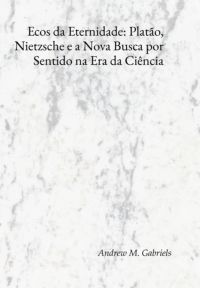 Ecos Da Eternidade: Platão, Nietzsche E A Nova Busca Por Sentido Na Era Da Ciência