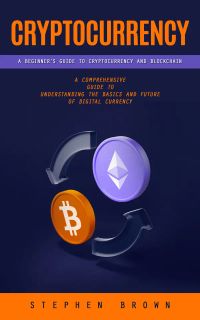 Cryptocurrency: A Beginner’s Guide to Cryptocurrency and Blockchain (A Comprehensive Guide to Understanding the Basics and Future of Digital Currency)