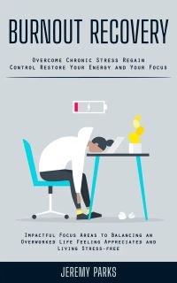 Burnout Recovery: Overcome Chronic Stress Regain Control Restore Your Energy and Your Focus (Impactful Focus Areas to Balancing an Overworked Life Feeling Appreciated and Living Stress-free)