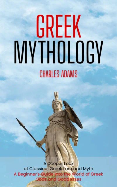 Greek Mythology: A Deeper Look at Classical Greek Lore and Myth (A Beginner's Guide Into the World of Greek Gods and Goddesses)