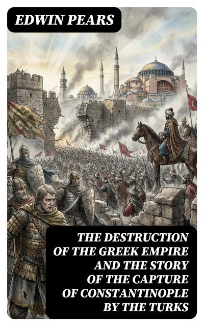 The Destruction of the Greek Empire and the Story of the Capture of Constantinople by the Turks