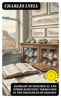 Glossary of Geological and Other Scientific Terms Used in the Principles of Geology