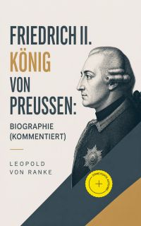 Friedrich II. König von Preußen: Biographie (Kommentiert)