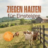 Ziegen halten für Einsteiger: Die Komplettanleitung mit allen Infos zu Haltung, Fütterung, Pflege & Gesundheit für artgerechte Ziegenhaltung  – inkl. Checklisten, Jahreskalender, Notfallplan uvm.