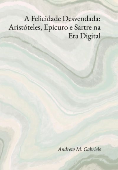 A Felicidade Desvendada: Aristóteles, Epicuro E Sartre Na Era Digital