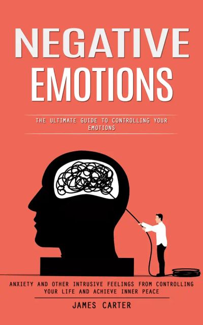 Negative Emotions: The Ultimate Guide to Controlling Your Emotions (Anxiety and Other Intrusive Feelings From Controlling Your Life and Achieve Inner Peace)