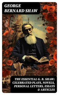 The Essential G. B. Shaw: Celebrated Plays, Novels, Personal Letters, Essays & Articles