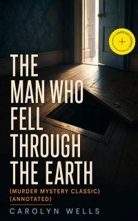 THE MAN WHO FELL THROUGH THE EARTH (Murder Mystery Classic) (Annotated)