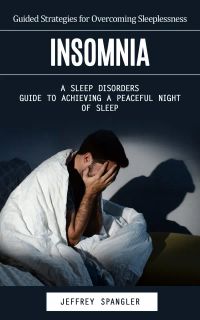 Insomnia: Guided Strategies for Overcoming Sleeplessness (A Sleep Disorders Guide to Achieving a Peaceful Night of Sleep)