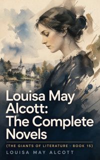 Louisa May Alcott: The Complete Novels (The Giants of Literature - Book 15)