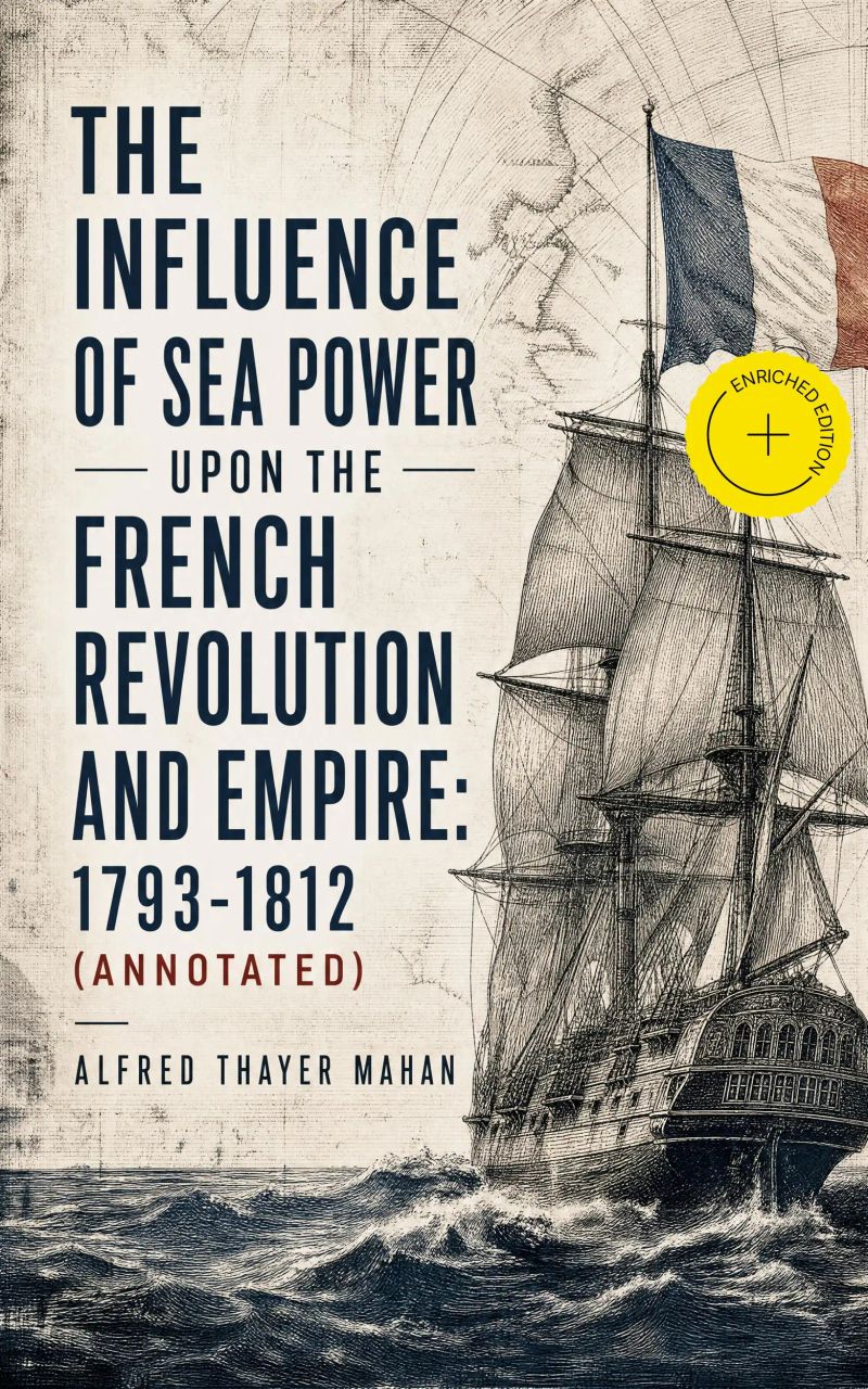 The Influence of Sea Power upon the French Revolution and Empire: 1793-1812 (Annotated)