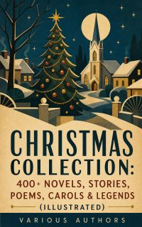 Christmas Collection: 400+ Novels, Stories, Poems, Carols & Legends (Illustrated)