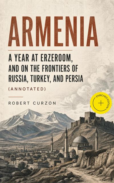Armenia: A year at Erzeroom, and on the frontiers of Russia, Turkey, and Persia (Annotated)