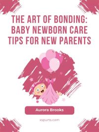 The Art of Bonding- Baby Newborn Care Tips for New Parents