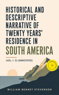 Historical and Descriptive Narrative of Twenty Years' Residence in South America (Vol. 1- 3) (Annotated)