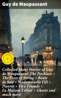 Collected Short Stories of Guy de Maupassant: The Necklace + The Piece of String + Boule de Suif + Mademoiselle Fifi + Pierrot + Two Friends + La Maison Tellier + Ghosts and much more